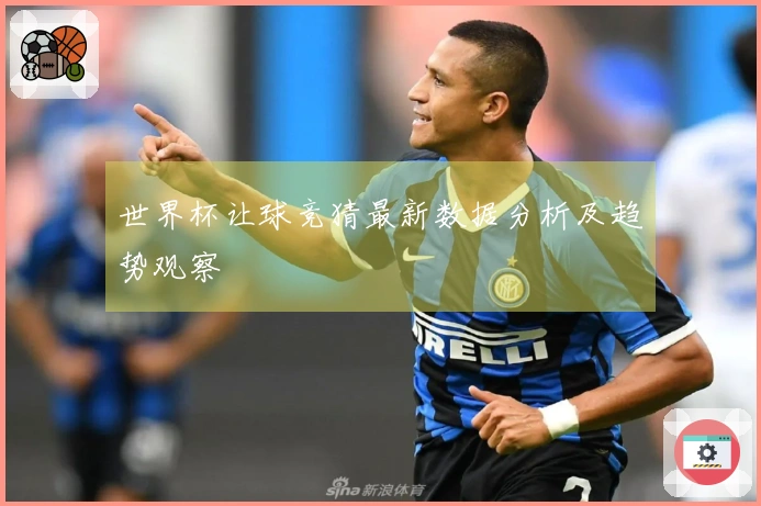 世界杯让球竞猜最新数据分析及趋势观察
