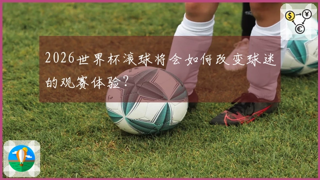 2026世界杯滚球将会如何改变球迷的观赛体验？