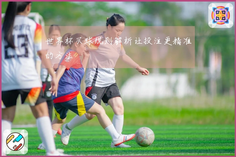 世界杯买球规则解析让投注更精准的方法