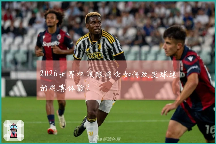 2026世界杯滚球将会如何改变球迷的观赛体验？