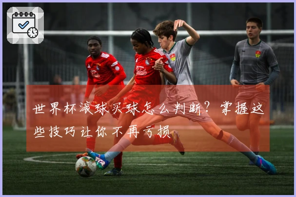 世界杯滚球买球怎么判断？掌握这些技巧让你不再亏损
