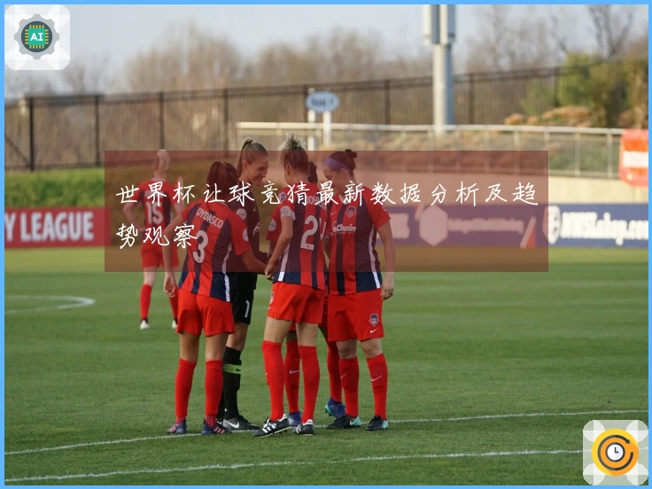 世界杯让球竞猜最新数据分析及趋势观察