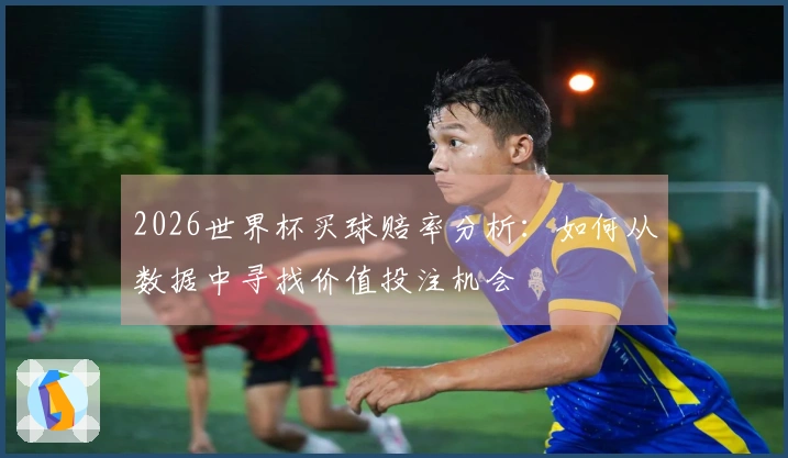 2026世界杯买球赔率分析：如何从数据中寻找价值投注机会